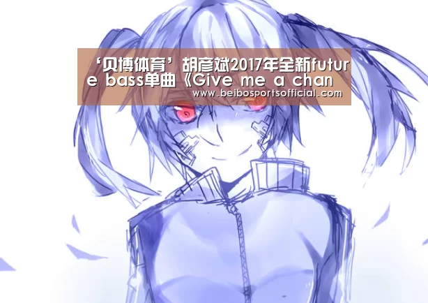 ‘贝博体育’胡彦斌2017年全新future bass单曲《Give me a chance》首发(图2) 贝博体育App